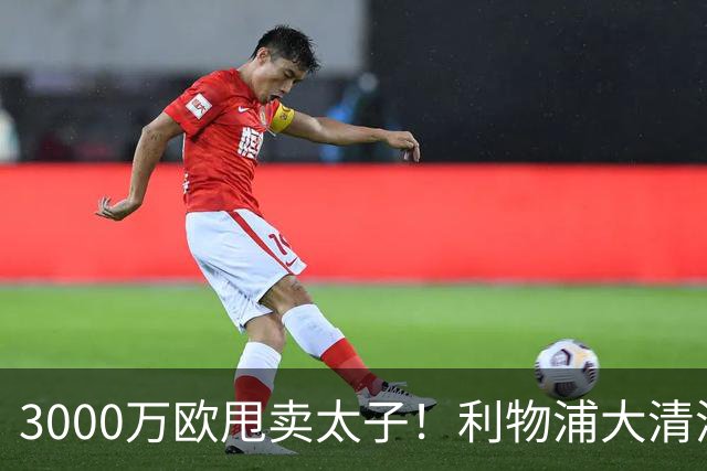 3000万欧甩卖太子！利物浦大清洗开启，3亿豪购能否救主？